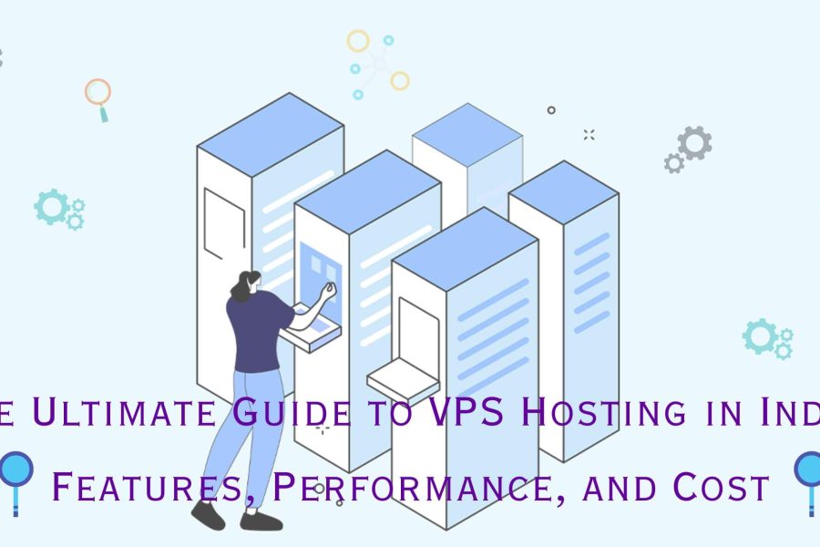 The Ultimate Guide to VPS Hosting in India: Features, Performance, and Cost