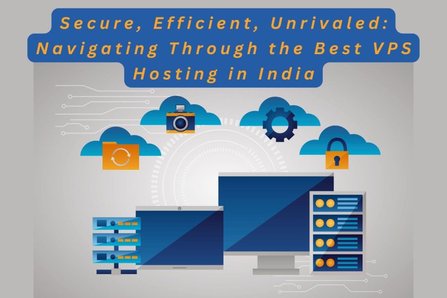 Secure, Efficient, Unrivaled: Navigating Through the Best VPS Hosting in India